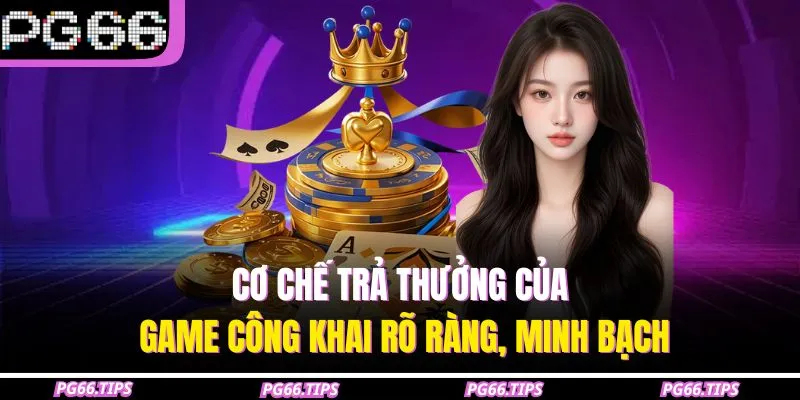 Cơ chế trả thưởng của game công khai rõ ràng, minh bạch